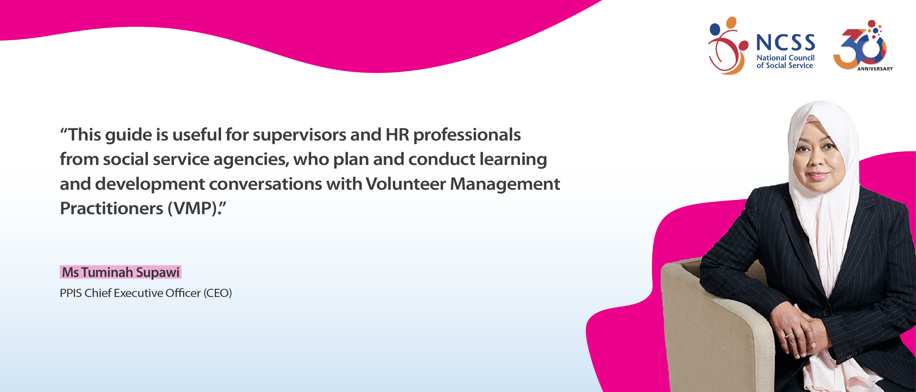 A comment about Learning & Development Roadmap by CEO of PPIS, Ms Tuminah Supawi, "This guide is useful for supervisors and HR professionals from social service agencies, who plan and conduct learning and development conversations with volunteer management practitioners (VMP)."